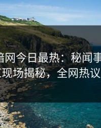 爆料网暗网今日最热：秘闻事件曝光，网红现场揭秘，全网热议不断