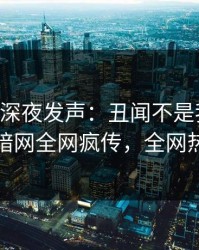 当事人深夜发声：丑闻不是我干的！爆料网暗网全网疯传，全网热议不断