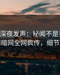 当事人深夜发声：秘闻不是我干的！爆料网暗网全网疯传，细节太炸裂