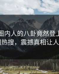 探秘！圈内人的八卦竟然登上爆料网暗网热搜，震撼真相让人瞠目