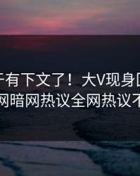 热点终于有下文了！大V现身回应，爆料网暗网热议全网热议不断