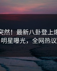 直击太突然！最新八卦登上爆料网暗网，明星曝光，全网热议不断