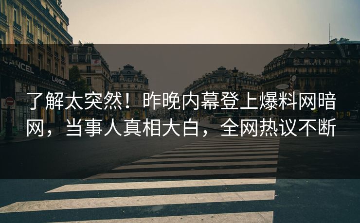 了解太突然！昨晚内幕登上爆料网暗网，当事人真相大白，全网热议不断