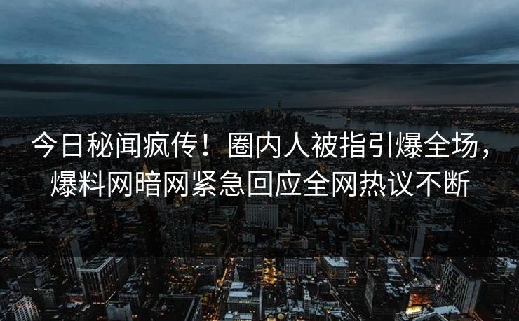 今日秘闻疯传！圈内人被指引爆全场，爆料网暗网紧急回应全网热议不断