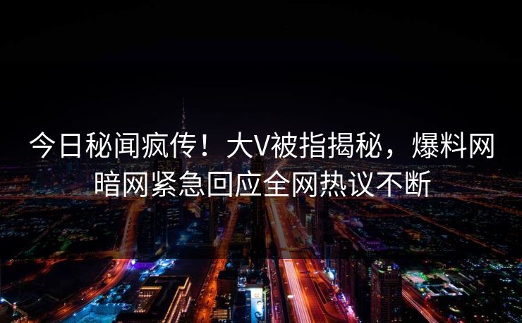 今日秘闻疯传！大V被指揭秘，爆料网暗网紧急回应全网热议不断