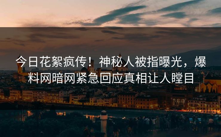 今日花絮疯传！神秘人被指曝光，爆料网暗网紧急回应真相让人瞠目