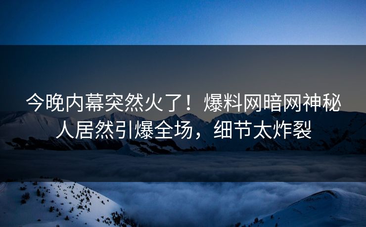 今晚内幕突然火了！爆料网暗网神秘人居然引爆全场，细节太炸裂