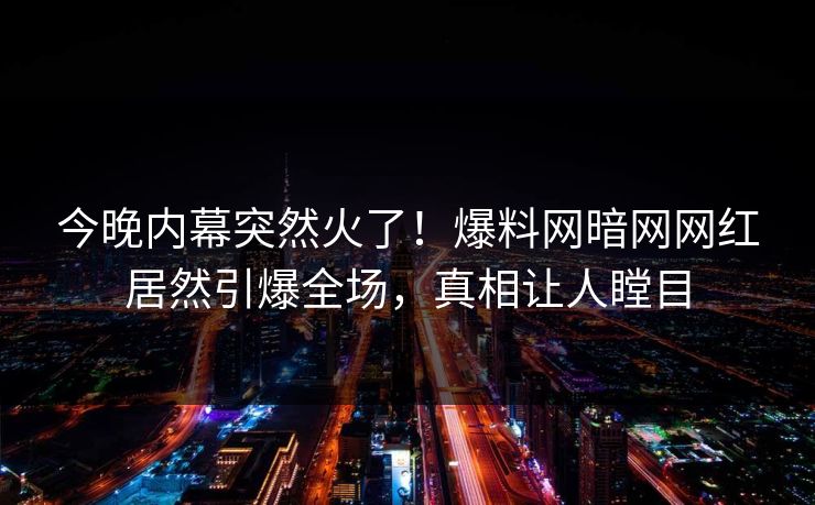 今晚内幕突然火了！爆料网暗网网红居然引爆全场，真相让人瞠目