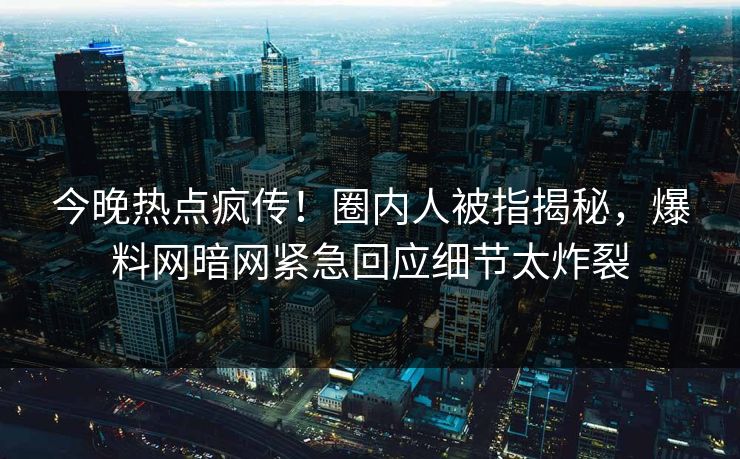 今晚热点疯传！圈内人被指揭秘，爆料网暗网紧急回应细节太炸裂