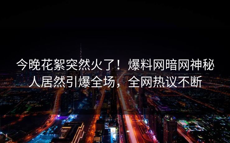今晚花絮突然火了！爆料网暗网神秘人居然引爆全场，全网热议不断