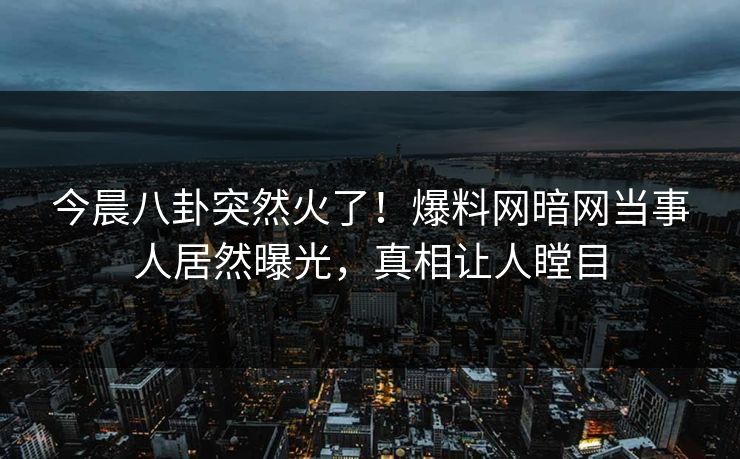 今晨八卦突然火了！爆料网暗网当事人居然曝光，真相让人瞠目