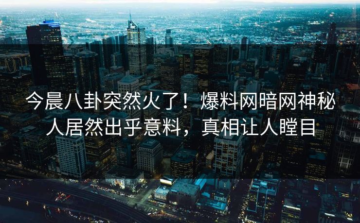 今晨八卦突然火了！爆料网暗网神秘人居然出乎意料，真相让人瞠目