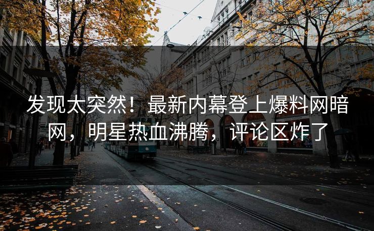 发现太突然！最新内幕登上爆料网暗网，明星热血沸腾，评论区炸了