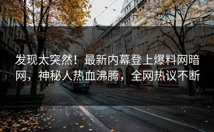 发现太突然！最新内幕登上爆料网暗网，神秘人热血沸腾，全网热议不断