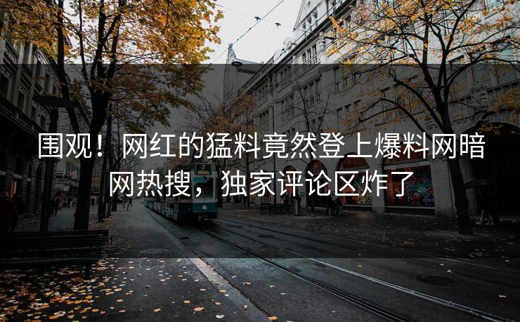 围观！网红的猛料竟然登上爆料网暗网热搜，独家评论区炸了
