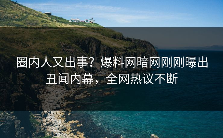 圈内人又出事？爆料网暗网刚刚曝出丑闻内幕，全网热议不断