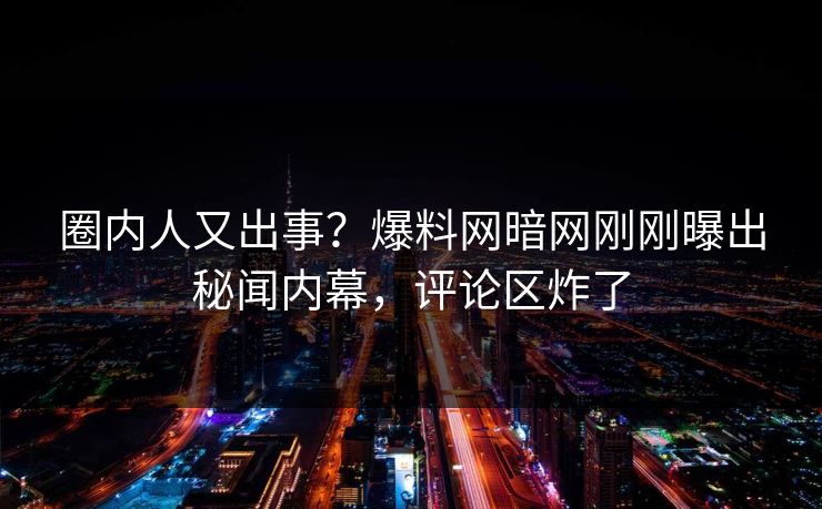 圈内人又出事？爆料网暗网刚刚曝出秘闻内幕，评论区炸了