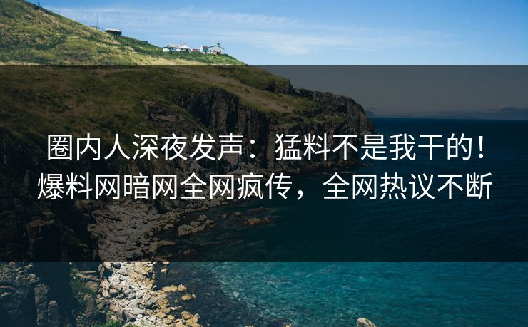 圈内人深夜发声：猛料不是我干的！爆料网暗网全网疯传，全网热议不断