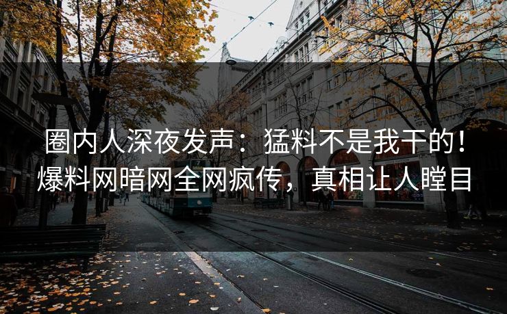 圈内人深夜发声：猛料不是我干的！爆料网暗网全网疯传，真相让人瞠目