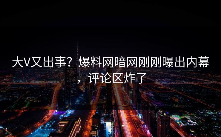 大V又出事？爆料网暗网刚刚曝出内幕，评论区炸了
