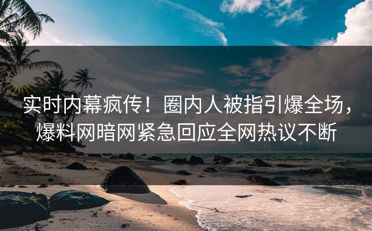 实时内幕疯传！圈内人被指引爆全场，爆料网暗网紧急回应全网热议不断