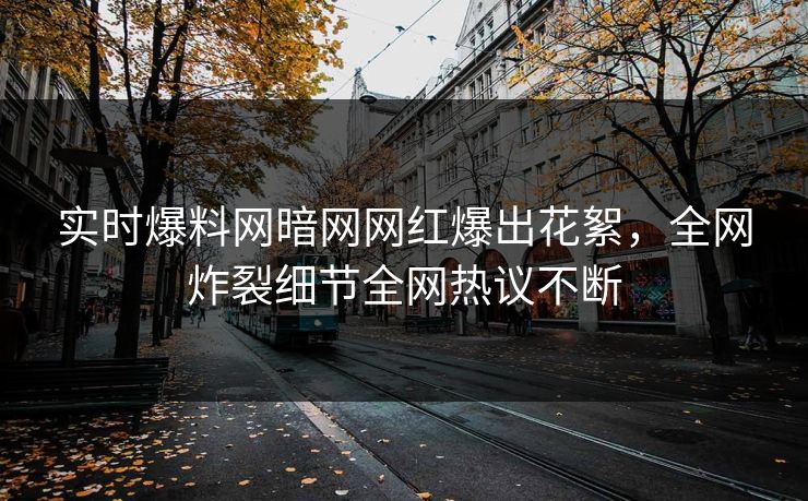 实时爆料网暗网网红爆出花絮，全网炸裂细节全网热议不断