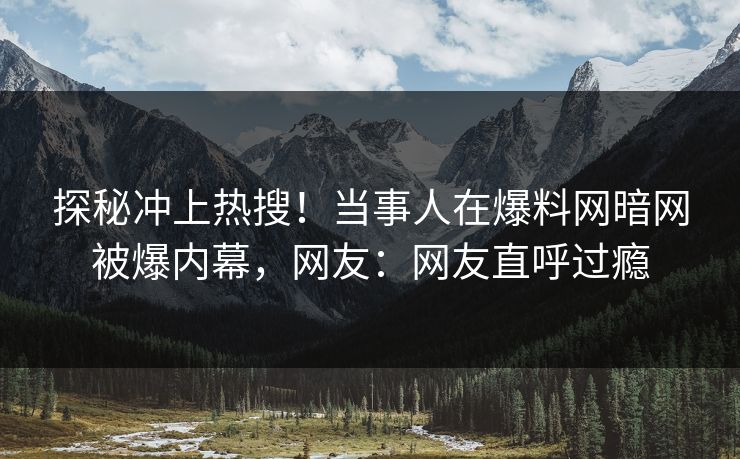 探秘冲上热搜!当事人在爆料网暗网被爆内幕,网友:网友直呼过瘾 探秘冲上热搜!当事人在爆料网暗网被爆内幕,网友:网友直呼过瘾
