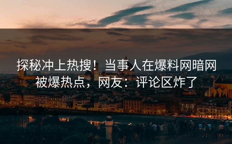 探秘冲上热搜！当事人在爆料网暗网被爆热点，网友：评论区炸了