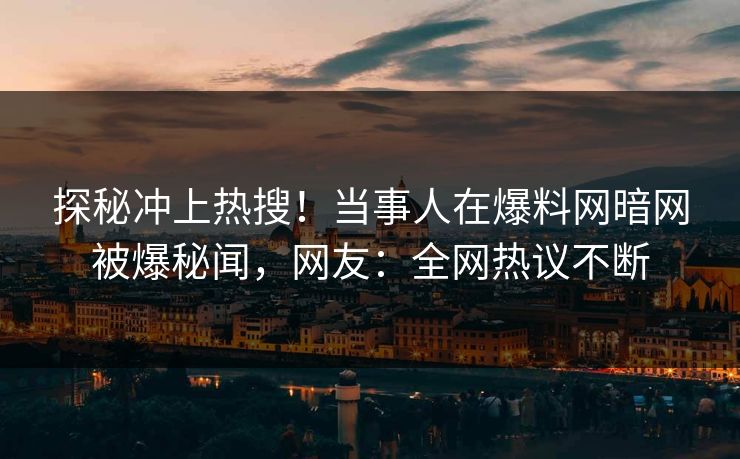 探秘冲上热搜！当事人在爆料网暗网被爆秘闻，网友：全网热议不断