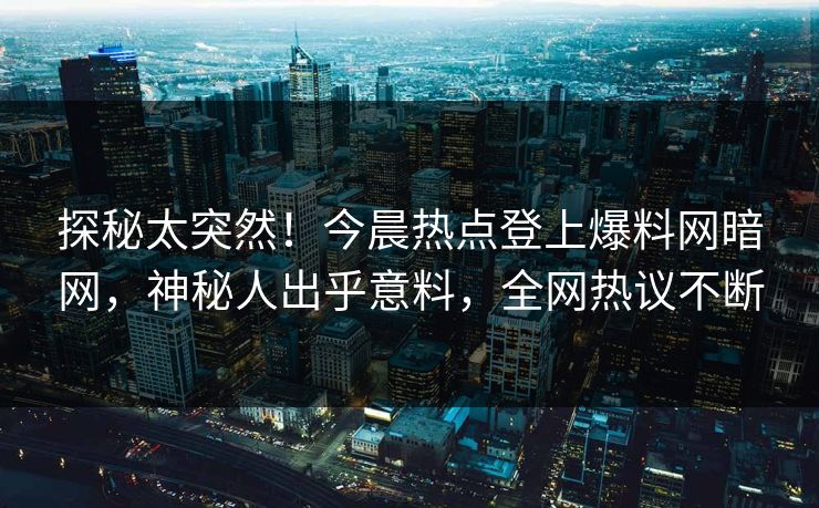 探秘太突然！今晨热点登上爆料网暗网，神秘人出乎意料，全网热议不断