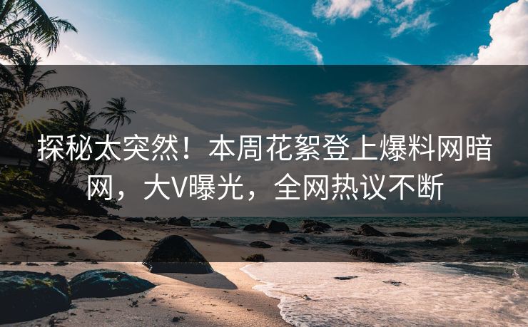 探秘太突然！本周花絮登上爆料网暗网，大V曝光，全网热议不断