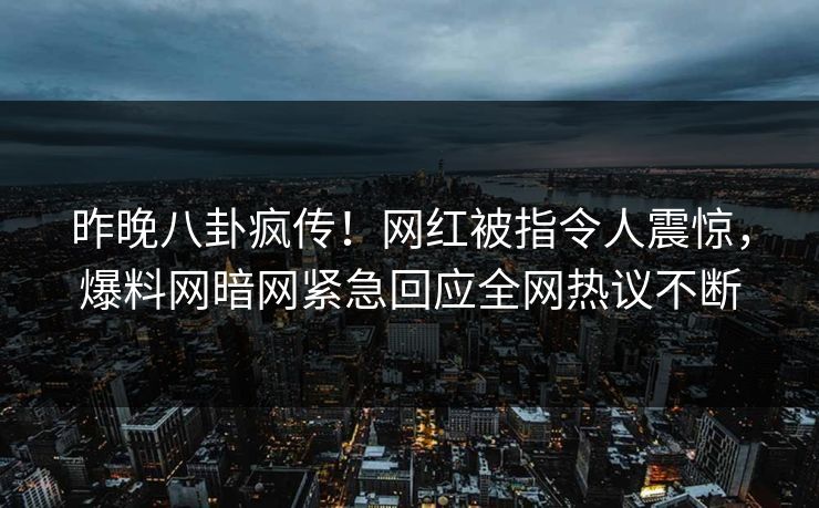 昨晚八卦疯传！网红被指令人震惊，爆料网暗网紧急回应全网热议不断