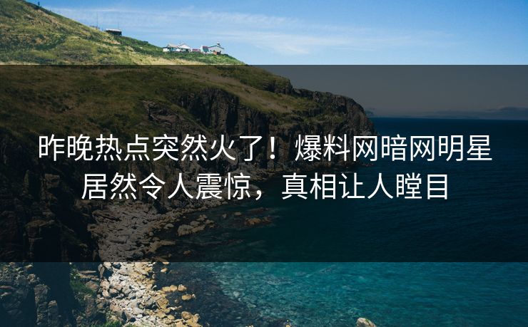 昨晚热点突然火了！爆料网暗网明星居然令人震惊，真相让人瞠目