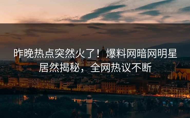 昨晚热点突然火了！爆料网暗网明星居然揭秘，全网热议不断