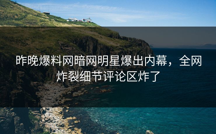 昨晚爆料网暗网明星爆出内幕，全网炸裂细节评论区炸了