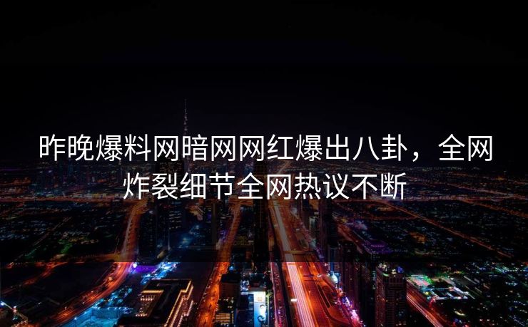昨晚爆料网暗网网红爆出八卦，全网炸裂细节全网热议不断