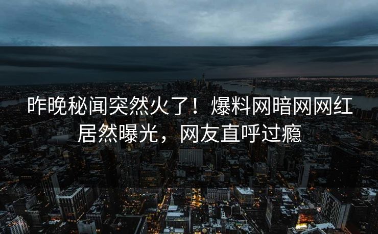 昨晚秘闻突然火了！爆料网暗网网红居然曝光，网友直呼过瘾