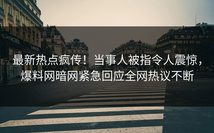 最新热点疯传！当事人被指令人震惊，爆料网暗网紧急回应全网热议不断