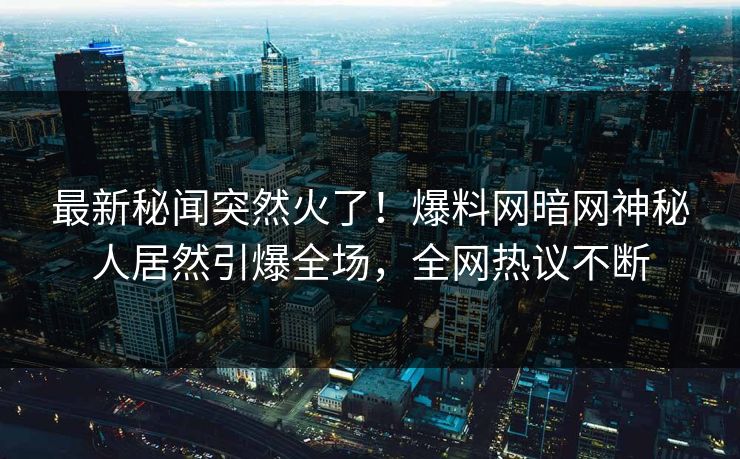 最新秘闻突然火了！爆料网暗网神秘人居然引爆全场，全网热议不断