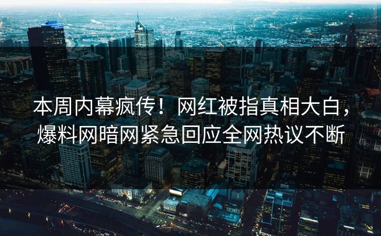 本周内幕疯传！网红被指真相大白，爆料网暗网紧急回应全网热议不断