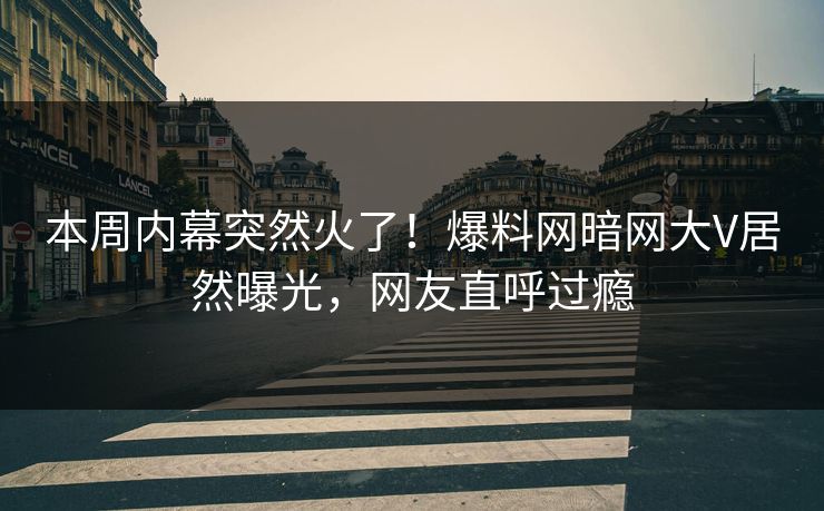本周内幕突然火了！爆料网暗网大V居然曝光，网友直呼过瘾