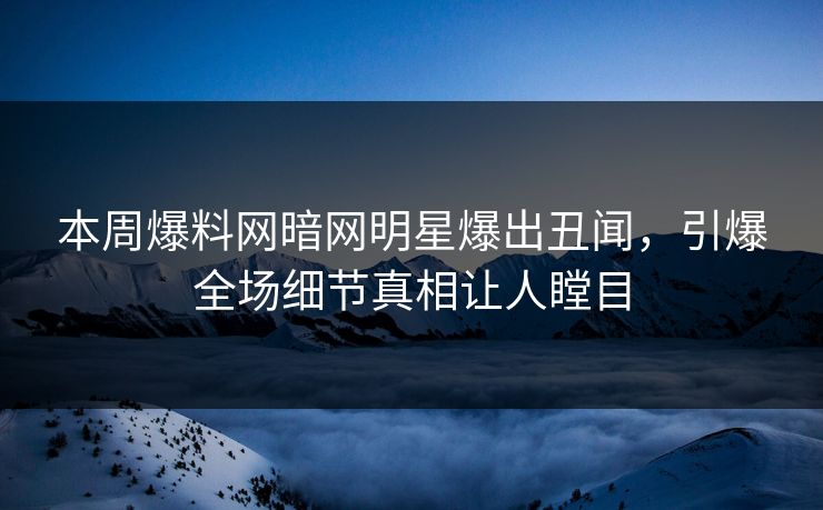 本周爆料网暗网明星爆出丑闻，引爆全场细节真相让人瞠目