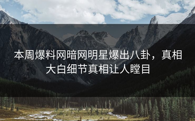 本周爆料网暗网明星爆出八卦，真相大白细节真相让人瞠目