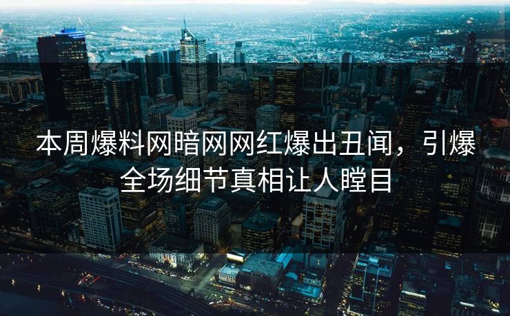 本周爆料网暗网网红爆出丑闻，引爆全场细节真相让人瞠目