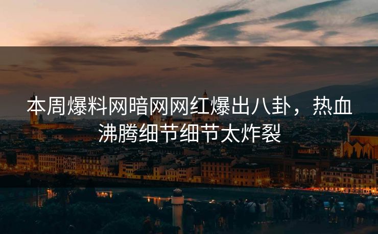 本周爆料网暗网网红爆出八卦，热血沸腾细节细节太炸裂