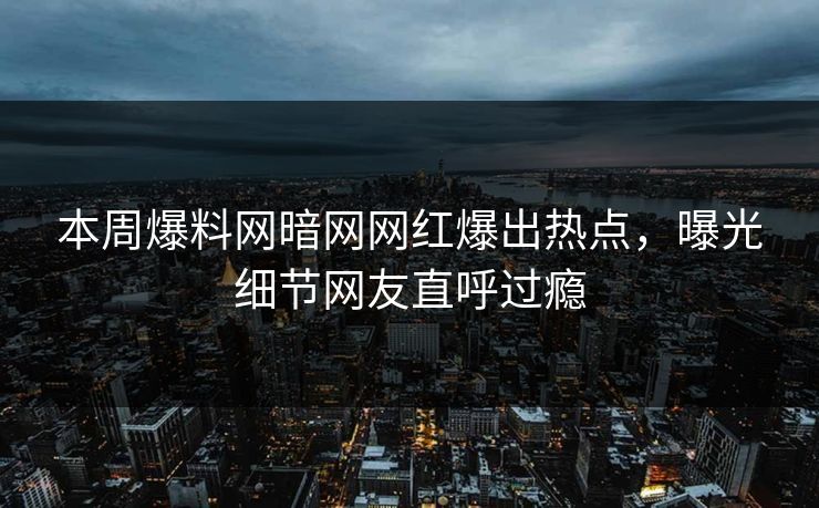 本周爆料网暗网网红爆出热点，曝光细节网友直呼过瘾