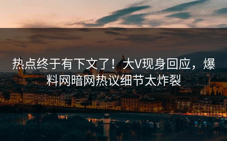 热点终于有下文了！大V现身回应，爆料网暗网热议细节太炸裂