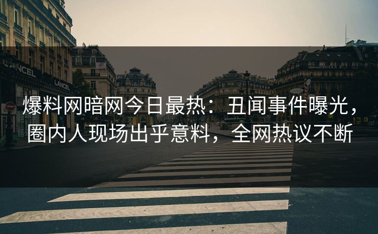 爆料网暗网今日最热：丑闻事件曝光，圈内人现场出乎意料，全网热议不断