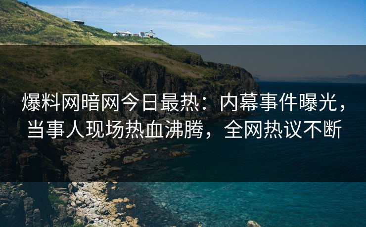 爆料网暗网今日最热：内幕事件曝光，当事人现场热血沸腾，全网热议不断