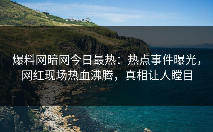 爆料网暗网今日最热：热点事件曝光，网红现场热血沸腾，真相让人瞠目